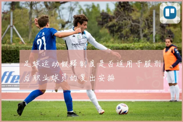 足球运动假释制度是否适用于服刑后职业球员的复出安排