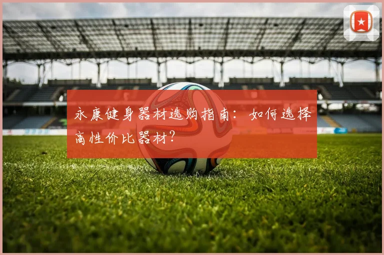永康健身器材选购指南：如何选择高性价比器材？