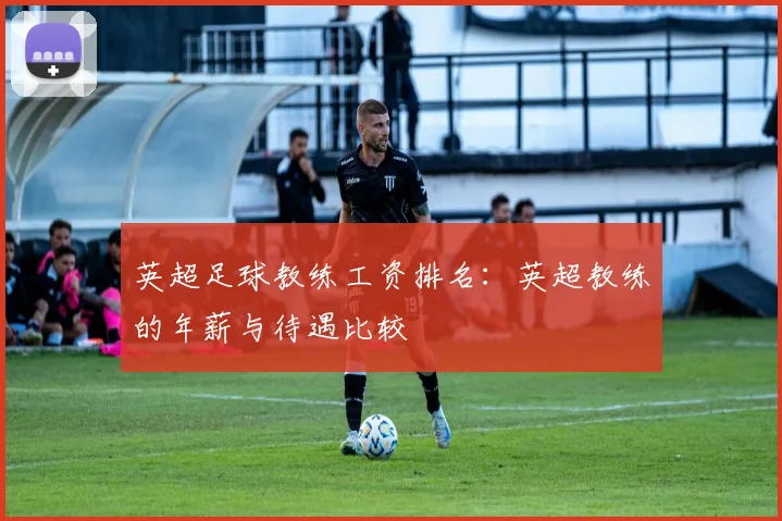 英超足球教练工资排名：英超教练的年薪与待遇比较