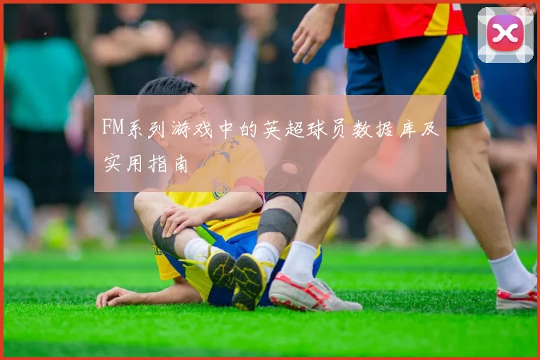 FM系列游戏中的英超球员数据库及实用指南