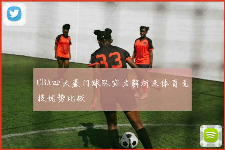 CBA四大豪门球队实力解析及体育竞技优势比较