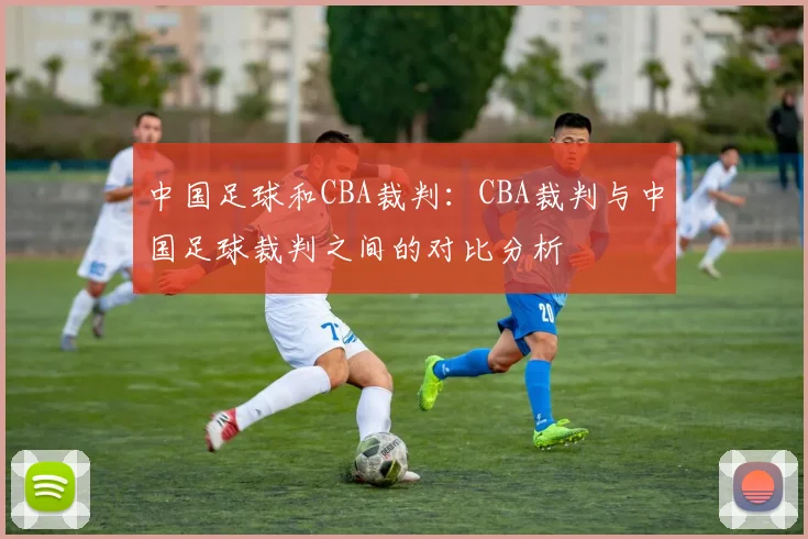 中国足球和CBA裁判:CBA裁判与中国足球裁判之间的对比分析