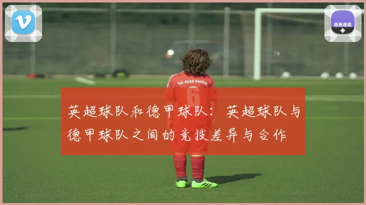 英超球队和德甲球队：英超球队与德甲球队之间的竞技差异与合作