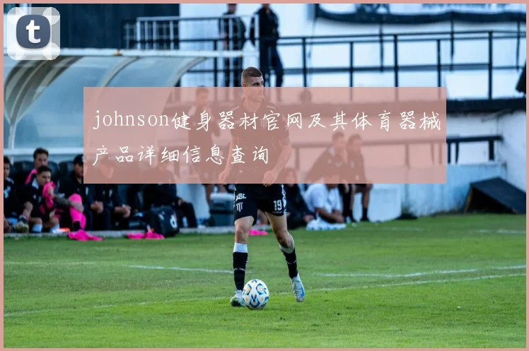 johnson健身器材官网及其体育器械产品详细信息查询