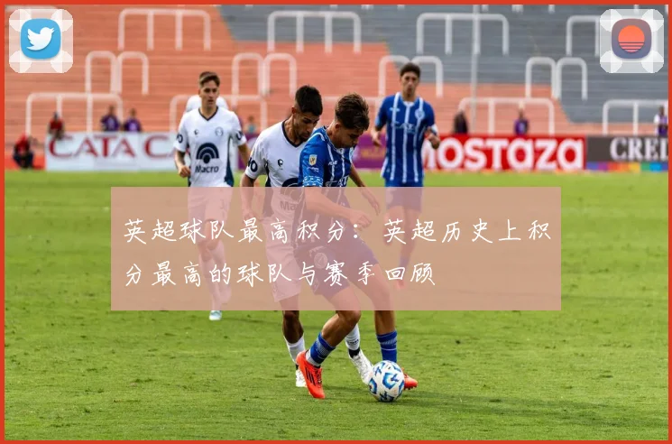 英超球队最高积分：英超历史上积分最高的球队与赛季回顾