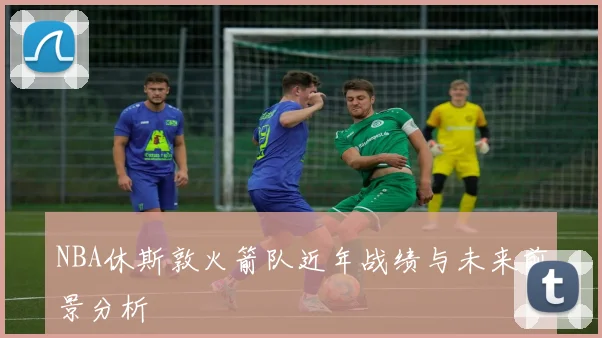 NBA休斯敦火箭队近年战绩与未来前景分析