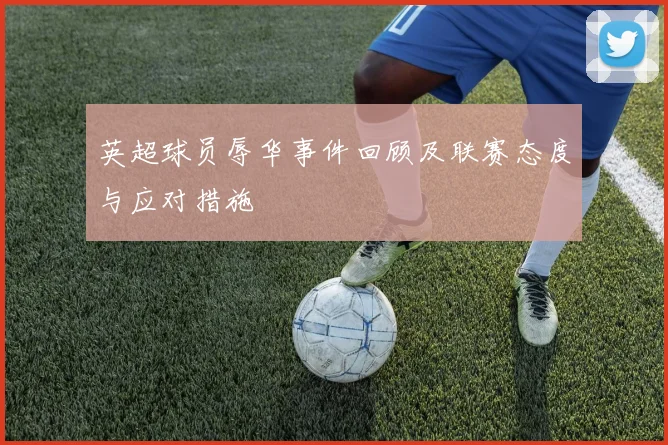 英超球员辱华事件回顾及联赛态度与应对措施