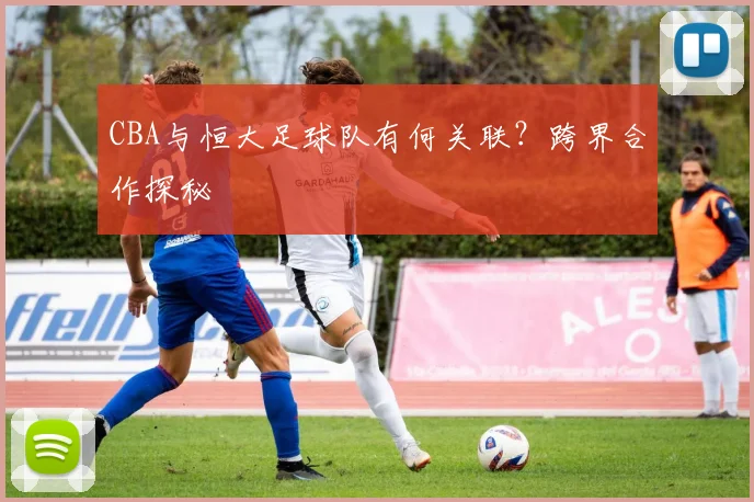 CBA与恒大足球队有何关联?跨界合作探秘