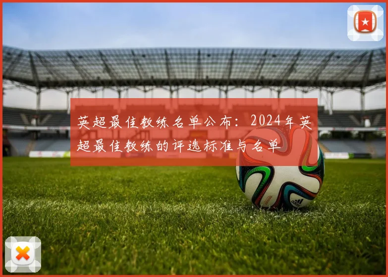 英超最佳教练名单公布：2024年英超最佳教练的评选标准与名单